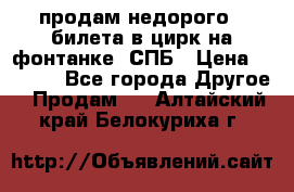 продам недорого 3 билета в цирк на фонтанке, СПБ › Цена ­ 2 000 - Все города Другое » Продам   . Алтайский край,Белокуриха г.
